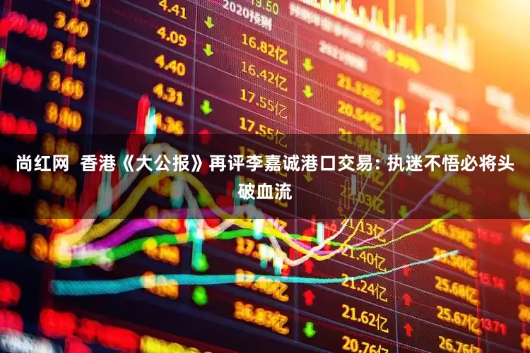 尚红网  香港《大公报》再评李嘉诚港口交易: 执迷不悟必将头破血流