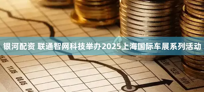 银河配资 联通智网科技举办2025上海国际车展系列活动