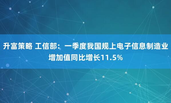 升富策略 工信部：一季度我国规上电子信息制造业增加值同比增长11.5%