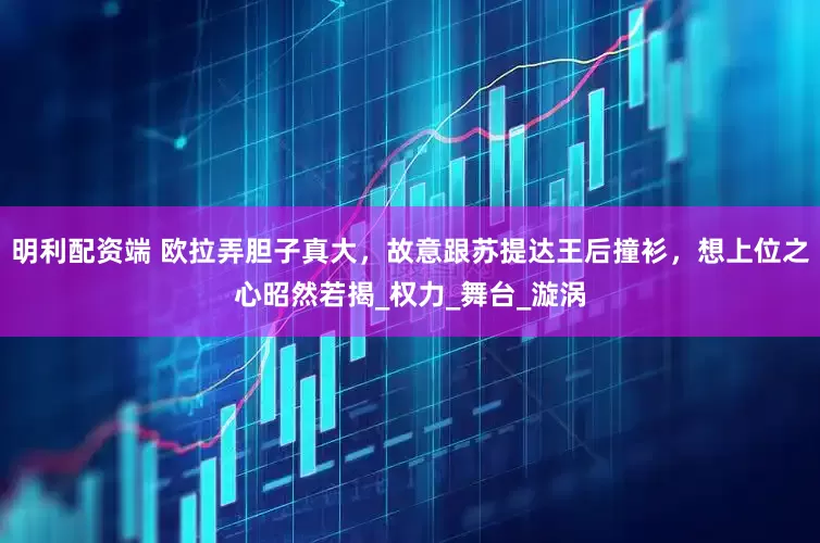 明利配资端 欧拉弄胆子真大，故意跟苏提达王后撞衫，想上位之心昭然若揭_权力_舞台_漩涡