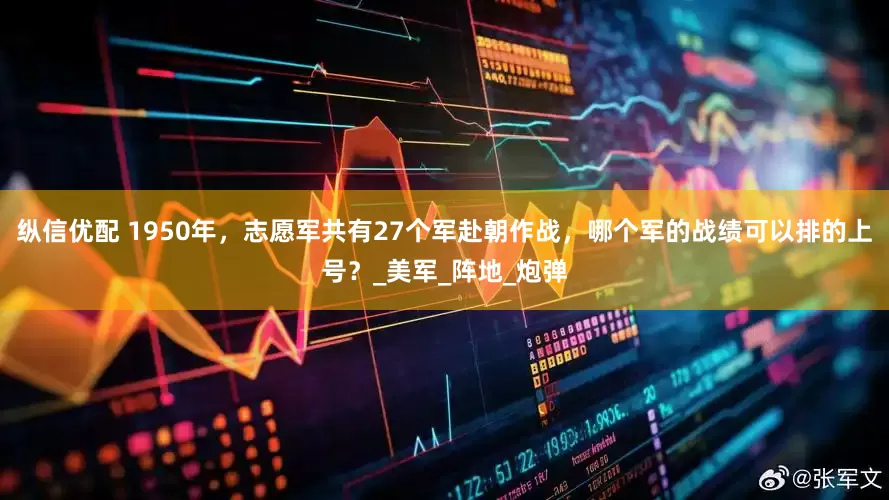 纵信优配 1950年，志愿军共有27个军赴朝作战，哪个军的战绩可以排的上号？_美军_阵地_炮弹