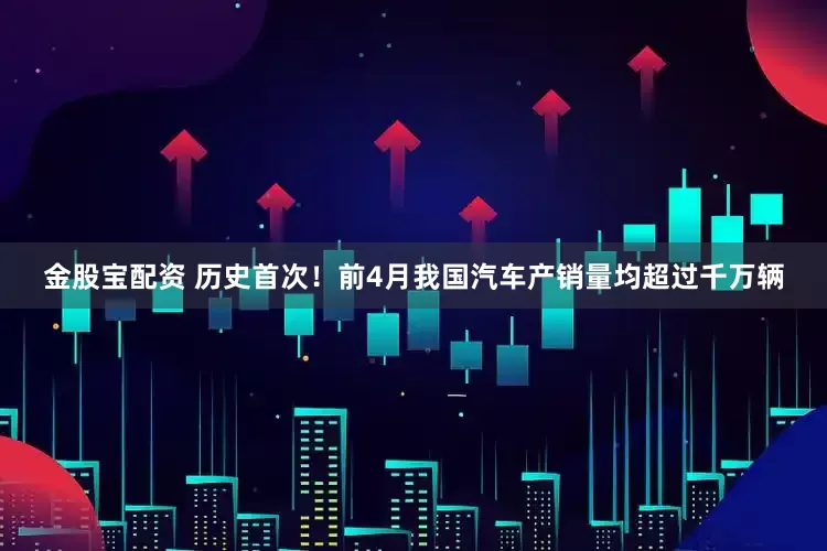 金股宝配资 历史首次！前4月我国汽车产销量均超过千万辆