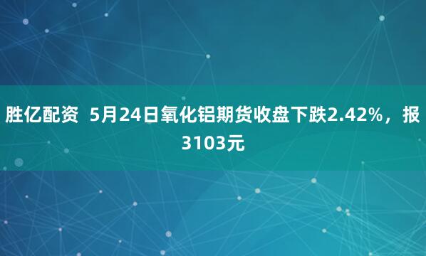 胜亿配资  5月24日氧化铝期货收盘下跌2.42%，报3103元
