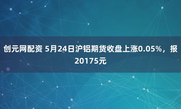 创元网配资 5月24日沪铝期货收盘上涨0.05%，报20175元