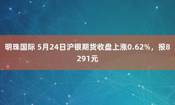 明珠国际 5月24日沪银期货收盘上涨0.62%，报8291元