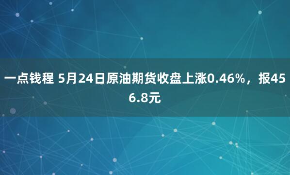 一点钱程 5月24日原油期货收盘上涨0.46%，报456.8元