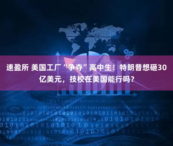 速盈所 美国工厂“争夺”高中生！特朗普想砸30亿美元，技校在美国能行吗？
