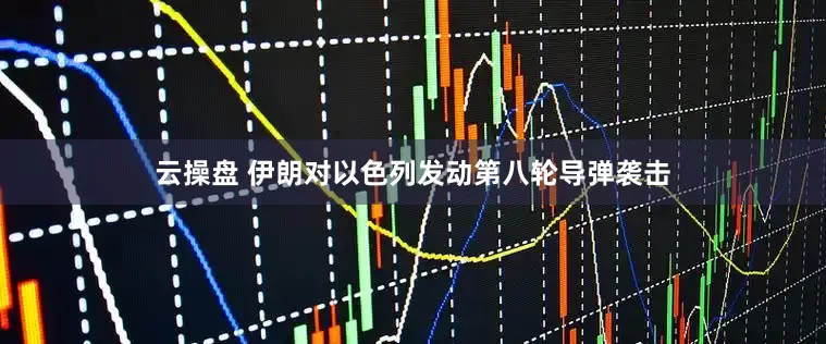 云操盘 伊朗对以色列发动第八轮导弹袭击