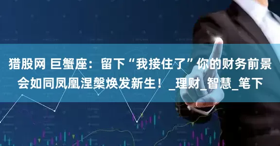 猎股网 巨蟹座：留下“我接住了”你的财务前景会如同凤凰涅槃焕发新生！_理财_智慧_笔下
