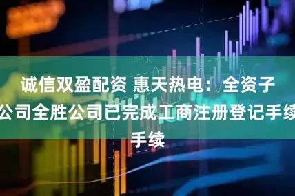 诚信双盈配资 惠天热电：全资子公司全胜公司已完成工商注册登记手续