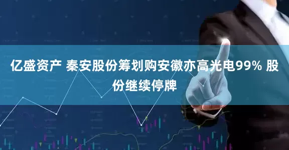 亿盛资产 秦安股份筹划购安徽亦高光电99% 股份继续停牌