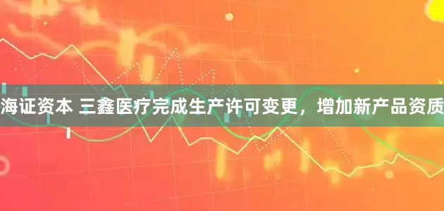 海证资本 三鑫医疗完成生产许可变更，增加新产品资质