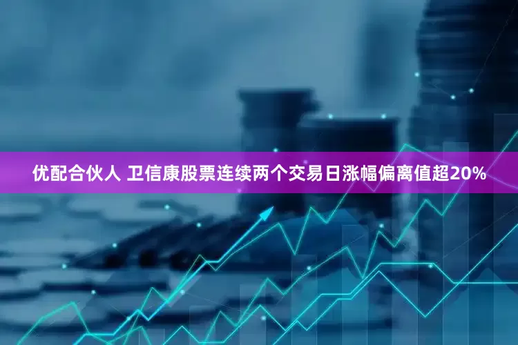 优配合伙人 卫信康股票连续两个交易日涨幅偏离值超20%