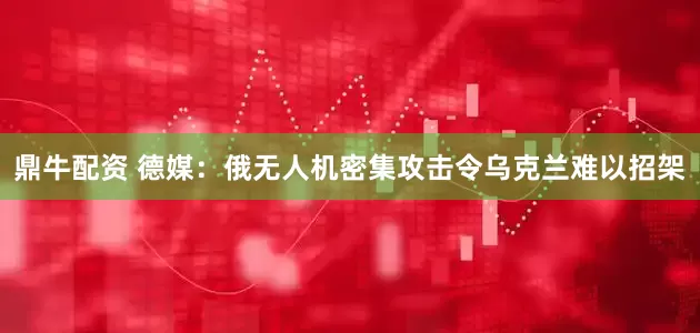 鼎牛配资 德媒：俄无人机密集攻击令乌克兰难以招架