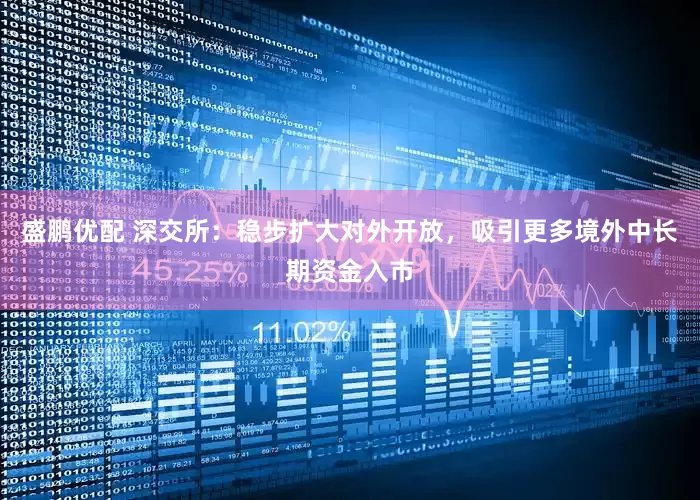 盛鹏优配 深交所：稳步扩大对外开放，吸引更多境外中长期资金入市