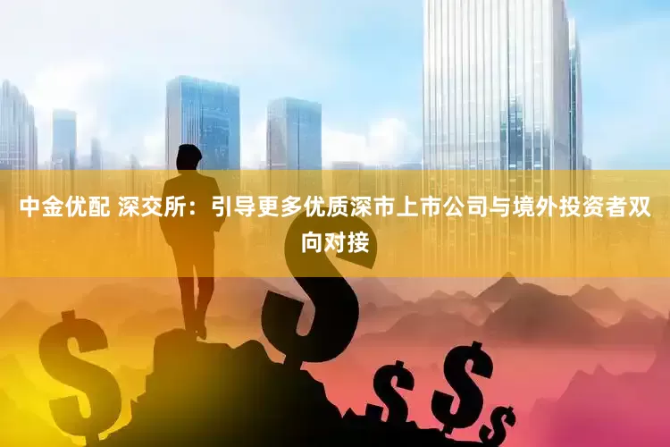 中金优配 深交所：引导更多优质深市上市公司与境外投资者双向对接