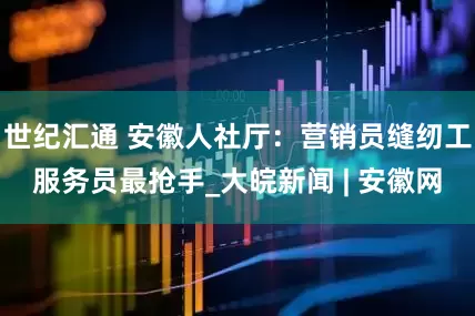 世纪汇通 安徽人社厅：营销员缝纫工服务员最抢手_大皖新闻 | 安徽网