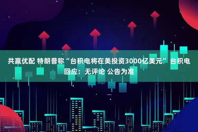 共赢优配 特朗普称“台积电将在美投资3000亿美元” 台积电回应：无评论 公告为准