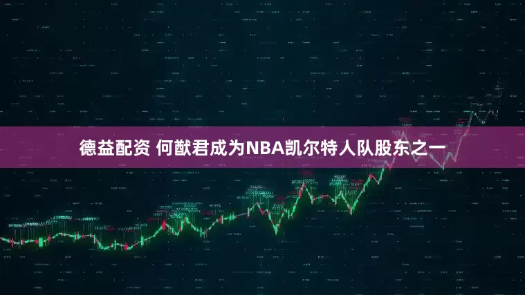 德益配资 何猷君成为NBA凯尔特人队股东之一