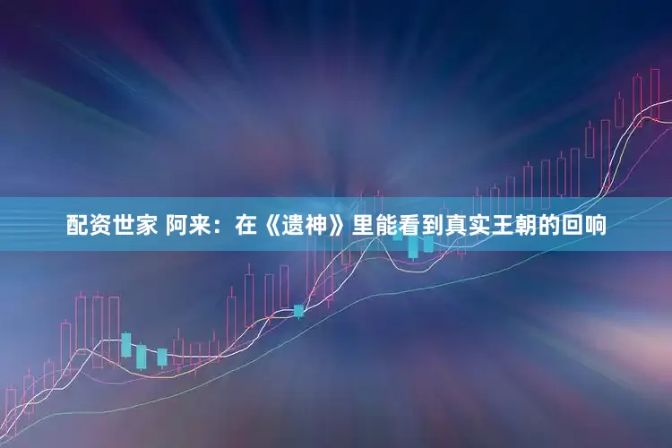 配资世家 阿来：在《遗神》里能看到真实王朝的回响
