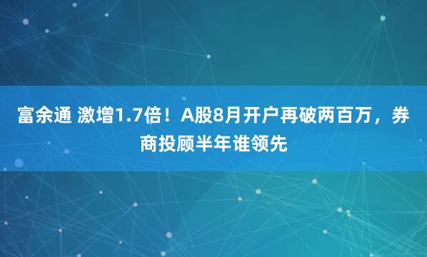 富余通 激增1.7倍！A股8月开户再破两百万，券商投顾半年谁领先