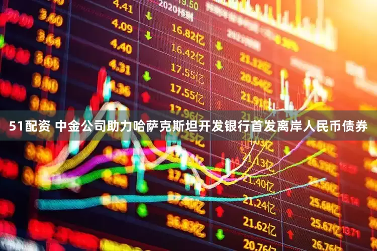 51配资 中金公司助力哈萨克斯坦开发银行首发离岸人民币债券