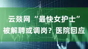 云燚网 “最快女护士”被解聘或调岗？医院回应