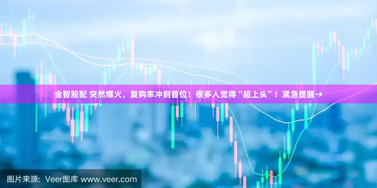 金智股配 突然爆火，复购率冲到首位！很多人觉得“超上头”！紧急提醒→