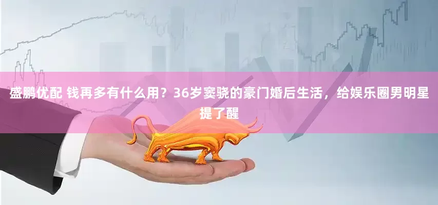 盛鹏优配 钱再多有什么用？36岁窦骁的豪门婚后生活，给娱乐圈男明星提了醒