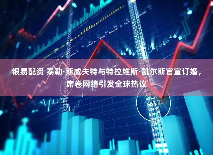 银易配资 泰勒·斯威夫特与特拉维斯·凯尔斯官宣订婚，席卷网络引发全球热议
