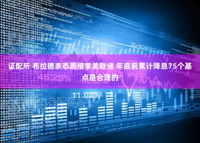 证配所 布拉德表态愿接掌美联储 年底前累计降息75个基点是合理的