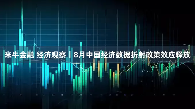 米牛金融 经济观察丨8月中国经济数据折射政策效应释放