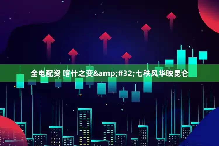全电配资 喀什之变&#32;七秩风华映昆仑
