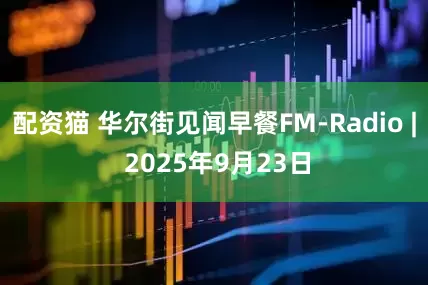 配资猫 华尔街见闻早餐FM-Radio | 2025年9月23日