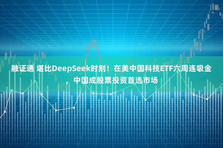 融证通 堪比DeepSeek时刻！在美中国科技ETF六周连吸金，中国成股票投资首选市场
