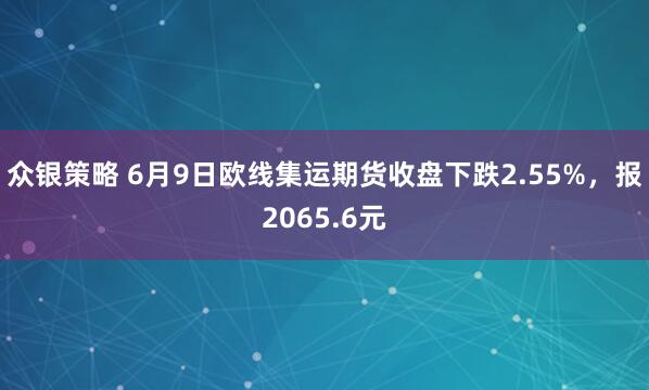 众银策略 6月9日欧线集运期货收盘下跌2.55%，报2065.6元
