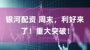 银河配资 周末，利好来了！重大突破！
