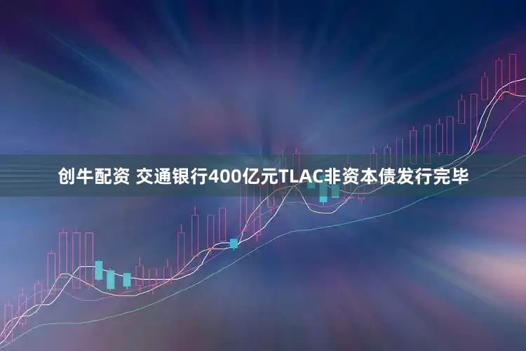 创牛配资 交通银行400亿元TLAC非资本债发行完毕