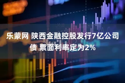 乐蒙网 陕西金融控股发行7亿公司债 票面利率定为2%