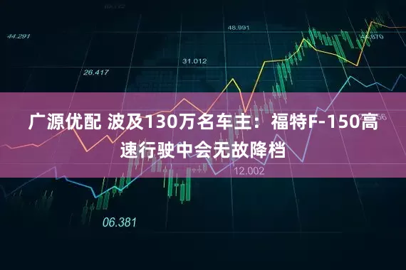 广源优配 波及130万名车主：福特F-150高速行驶中会无故降档