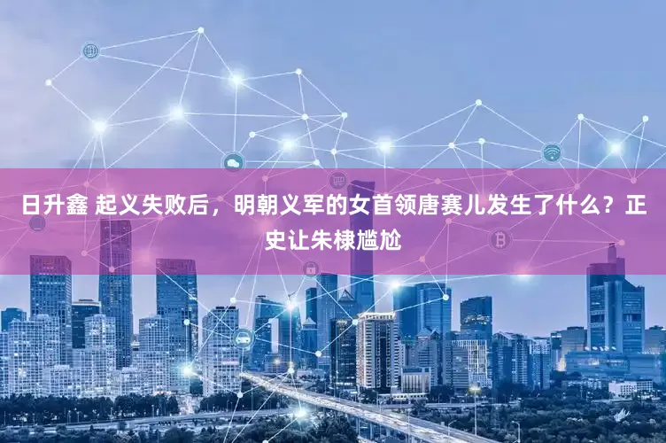 日升鑫 起义失败后，明朝义军的女首领唐赛儿发生了什么？正史让朱棣尴尬