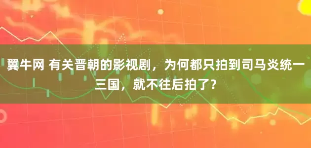 翼牛网 有关晋朝的影视剧,为何都只拍到司马炎统一三国,就不往后拍了?