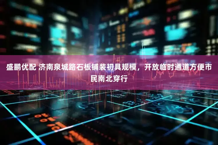 盛鹏优配 济南泉城路石板铺装初具规模，开放临时通道方便市民南北穿行