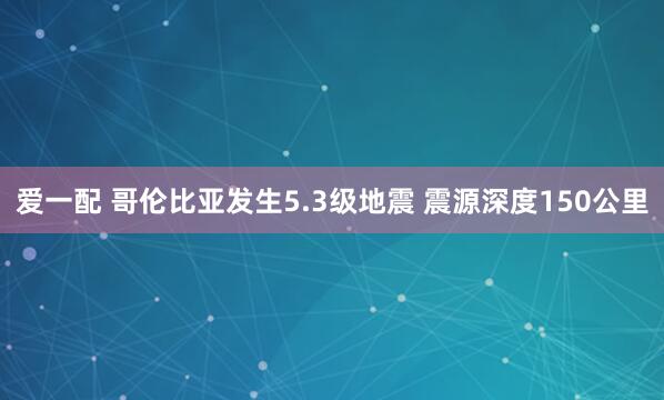 爱一配 哥伦比亚发生5.3级地震 震源深度150公里