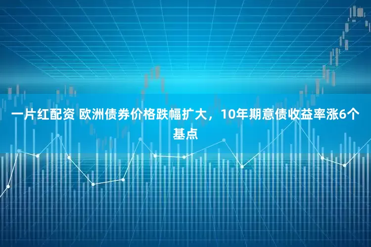 一片红配资 欧洲债券价格跌幅扩大，10年期意债收益率涨6个基点